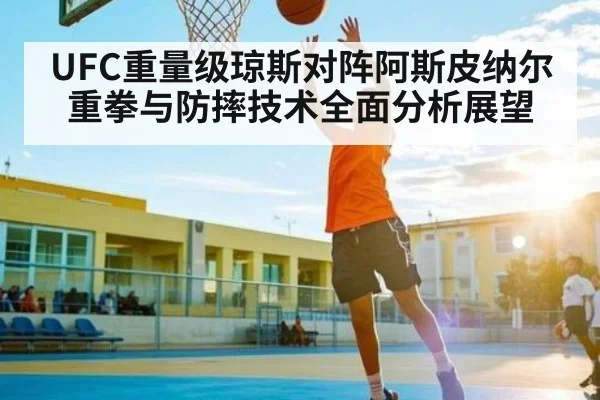 UFC重量级琼斯对阵阿斯皮纳尔重拳与防摔技术全面分析展望