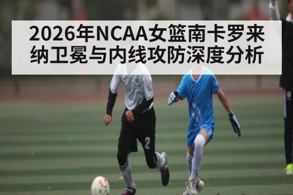 2026年NCAA女篮南卡罗来纳卫冕与内线攻防深度分析