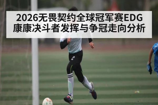 2026无畏契约全球冠军赛EDG康康决斗者发挥与争冠走向分析