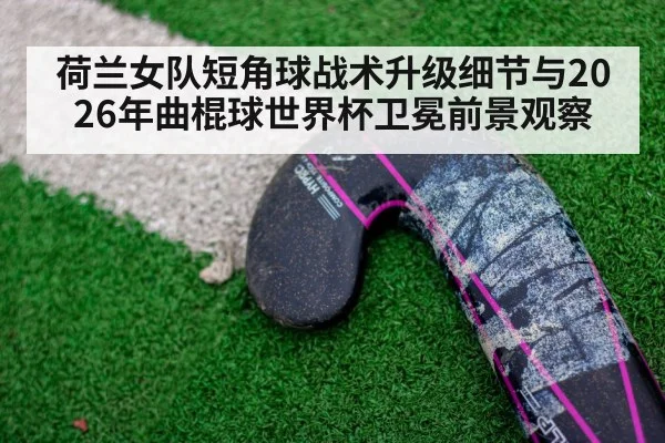 荷兰女队短角球战术升级细节与2026年曲棍球世界杯卫冕前景观察